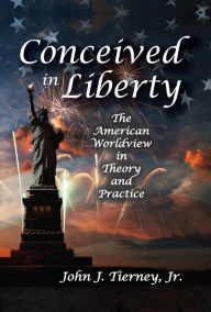 Title: Conceived in Liberty: The American Worldview in Theory and Practice, Author: Jr. Tierney