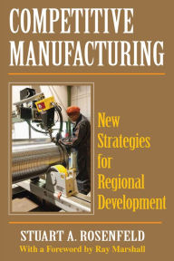 Title: Competitive Manufacturing: New Strategies for Regional Development, Author: Stuart A. Rosenfeld