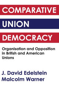 Title: Comparative Union Democracy: Organization and Opposition in British and American Unions, Author: J. David Edelstein