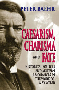 Title: Caesarism, Charisma and Fate: Historical Sources and Modern Resonances in the Work of Max Weber, Author: Peter Baehr