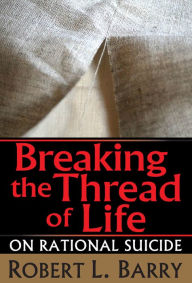 Title: Breaking the Thread of Life: On Rational Suicide, Author: Robert Barry