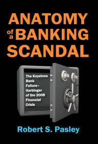 Title: Anatomy of a Banking Scandal: The Keystone Bank Failure-Harbinger of the 2008 Financial Crisis, Author: Robert Pasley