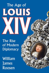 Title: Age of Louis XIV: The Rise of Modern Diplomacy, Author: William James Roosen