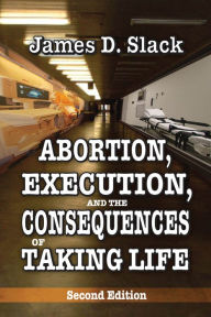 Title: Abortion, Execution, and the Consequences of Taking Life, Author: James D. Slack