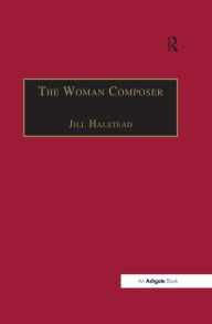 Title: The Woman Composer: Creativity and the Gendered Politics of Musical Composition, Author: Jill Halstead