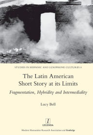 Title: The Latin American Short Story at its Limits: Fragmentation, Hybridity and Intermediality, Author: Lucy Bell