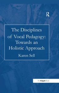 Title: The Disciplines of Vocal Pedagogy: Towards an Holistic Approach, Author: Karen Sell