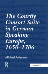 Title: The Courtly Consort Suite in German-Speaking Europe, 1650-1706, Author: Michael Robertson