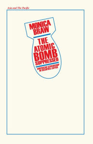 Title: The Atomic Bomb Suppressed: American Censorship in Occupied Japan, Author: Monica Brau