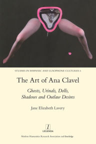 Title: The Art of Ana Clavel: Ghosts, Urinals, Dolls, Shadows and Outlaw Desires, Author: JaneElizabeth Lavery