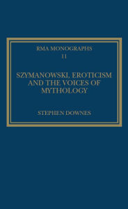 Title: Szymanowski, Eroticism and the Voices of Mythology, Author: Stephen Downes