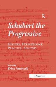 Title: Schubert the Progressive: History, Performance Practice, Analysis, Author: Brian Newbould