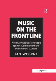 Title: Music on the Frontline: Nicolas Nabokov's Struggle Against Communism and Middlebrow Culture, Author: Ian Wellens