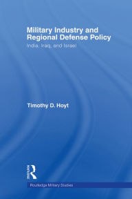 Title: Military Industry and Regional Defense Policy: India, Iraq and Israel, Author: Timothy D. Hoyt