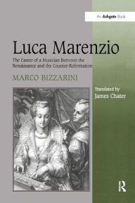 Title: Luca Marenzio: The Career of a Musician Between the Renaissance and the Counter-Reformation, Author: Marco Bizzarini