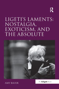 Title: Ligeti's Laments: Nostalgia, Exoticism, and the Absolute, Author: Amy Bauer