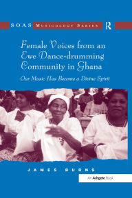Title: Female Voices from an Ewe Dance-drumming Community in Ghana: Our Music Has Become a Divine Spirit, Author: James Burns