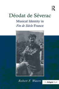 Title: Déodat de Séverac: Musical Identity in Fin de Siècle France, Author: Robert F. Waters