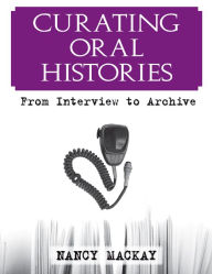 Title: Curating Oral Histories: From Interview to Archive, Author: Nancy MacKay