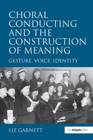 Title: Choral Conducting and the Construction of Meaning: Gesture, Voice, Identity, Author: Liz Garnett