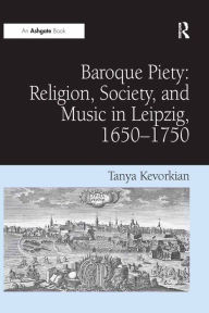 Title: Baroque Piety: Religion, Society, and Music in Leipzig, 1650-1750, Author: Tanya Kevorkian