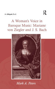 Title: A Woman's Voice in Baroque Music: Mariane von Ziegler and J.S. Bach, Author: MarkA. Peters