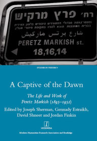 Title: A Captive of the Dawn: The Life and Work of Peretz Markish (1895-1952), Author: Joseph Sherman