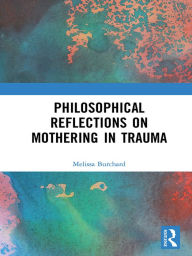 Title: Philosophical Reflections on Mothering in Trauma, Author: Melissa Burchard