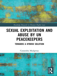 Title: Sexual Exploitation and Abuse by UN Peacekeepers: Towards a Hybrid Solution, Author: Cassandra Mudgway