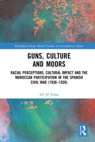 Title: Guns, Culture and Moors: Racial Perceptions, Cultural Impact and the Moroccan Participation in the Spanish Civil War (1936-1939), Author: Ali Al Tuma