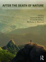 Title: After the Death of Nature: Carolyn Merchant and the Future of Human-Nature Relations, Author: Kenneth Worthy