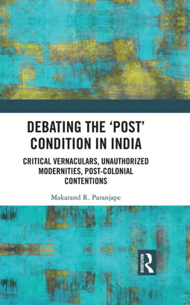 Debating the 'Post' Condition in India: Critical Vernaculars, Unauthorized Modernities, Post-Colonial Contentions