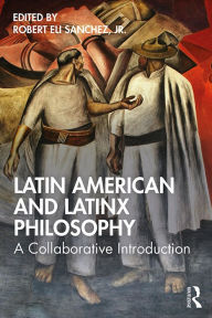 Title: Latin American and Latinx Philosophy: A Collaborative Introduction, Author: Robert Eli Sanchez