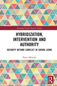Title: Hybridization, Intervention and Authority: Security Beyond Conflict in Sierra Leone, Author: Peter Albrecht