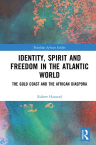 Title: Identity, Spirit and Freedom in the Atlantic World: The Gold Coast and the African Diaspora, Author: Robert Hanserd