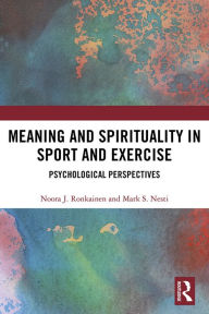 Title: Meaning and Spirituality in Sport and Exercise: Psychological Perspectives, Author: Noora Ronkainen