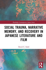 Title: Social Trauma, Narrative Memory, and Recovery in Japanese Literature and Film, Author: David Stahl