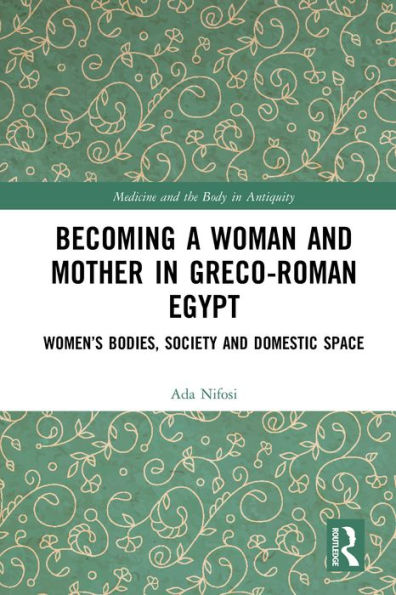 Becoming a Woman and Mother in Greco-Roman Egypt: Women's Bodies, Society and Domestic Space