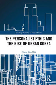 Title: The Personalist Ethic and the Rise of Urban Korea, Author: Yunshik Chang