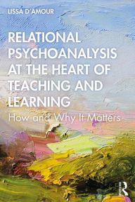 Title: Relational Psychoanalysis at the Heart of Teaching and Learning: How and Why it Matters, Author: Lissa D'Amour