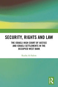 Title: Security, Rights and Law: The Israeli High Court of Justice and Israeli Settlements in the Occupied West Bank, Author: Rouba Al-Salem