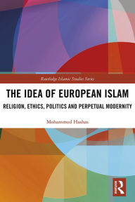 Title: The Idea of European Islam: Religion, Ethics, Politics and Perpetual Modernity, Author: Mohammed Hashas
