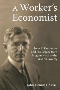 Title: A Worker's Economist: John R. Commons and His Legacy from Progressivism to the War on Poverty, Author: John Dennis Chasse