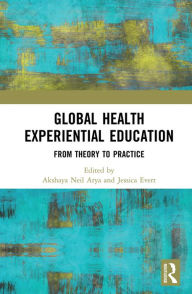 Title: Global Health Experiential Education: From Theory to Practice, Author: Akshaya Neil Arya