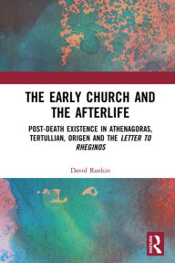 Title: The Early Church and the Afterlife: Post-death existence in Athenagoras, Tertullian, Origen and the Letter to Rheginos, Author: David Rankin