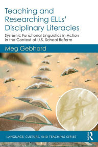 Title: Teaching and Researching ELLs' Disciplinary Literacies: Systemic Functional Linguistics in Action in the Context of U.S. School Reform, Author: Meg Gebhard