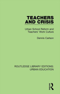 Title: Teachers and Crisis: Urban School Reform and Teachers' Work Culture, Author: Dennis Carlson