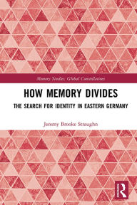 Title: How Memory Divides: The Search for Identity in Eastern Germany, Author: Jeremy Brooke Straughn