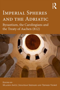 Title: Imperial Spheres and the Adriatic: Byzantium, the Carolingians and the Treaty of Aachen (812), Author: Mladen Ancic