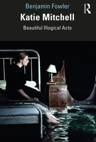 Title: Katie Mitchell: Beautiful Illogical Acts, Author: Benjamin Fowler